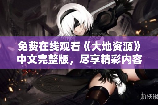 免费在线观看《大地资源》中文完整版，尽享精彩内容