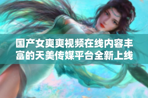 国产女爽爽视频在线内容丰富的天美传媒平台全新上线