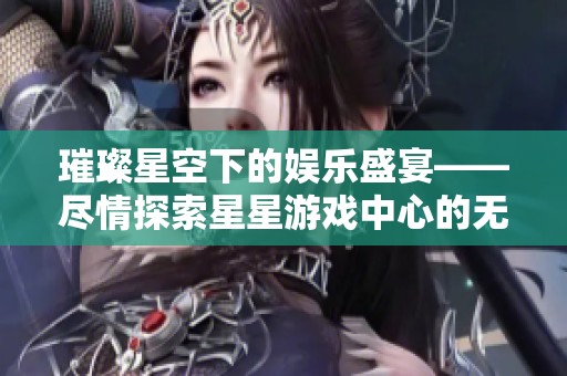 璀璨星空下的娱乐盛宴——尽情探索星星游戏中心的无限欢乐世界