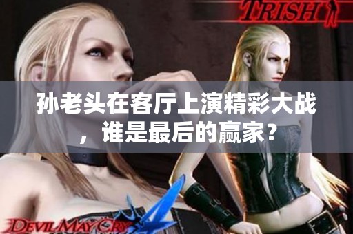 孙老头在客厅上演精彩大战，谁是最后的赢家？