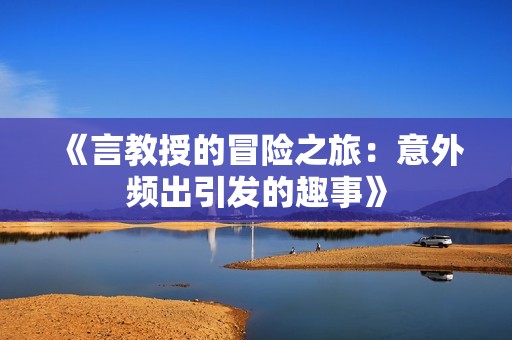 《言教授的冒险之旅：意外频出引发的趣事》