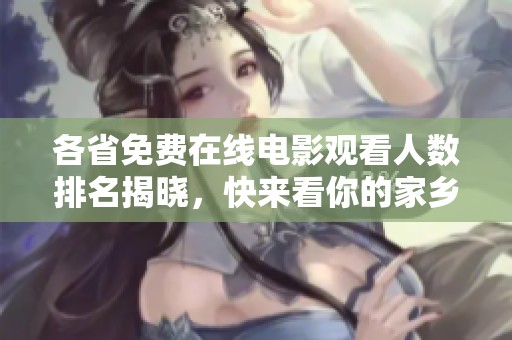 各省免费在线电影观看人数排名揭晓，快来看你的家乡吧！