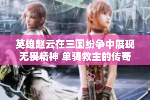 英雄赵云在三国纷争中展现无畏精神 单骑救主的传奇与使命背景解析