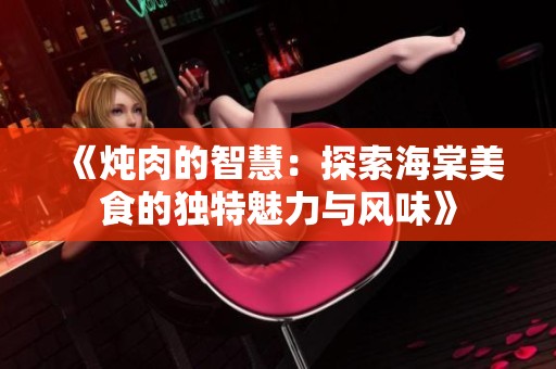 《炖肉的智慧：探索海棠美食的独特魅力与风味》