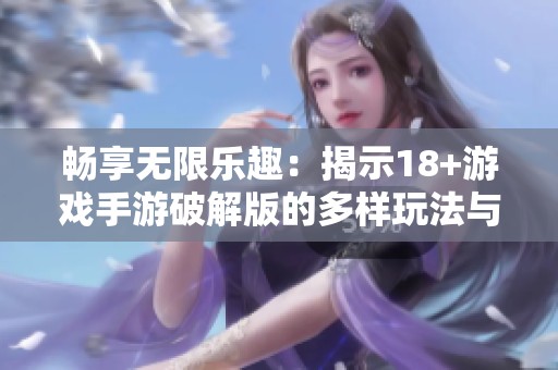 畅享无限乐趣：揭示18+游戏手游破解版的多样玩法与全新体验