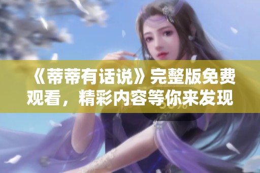 《蒂蒂有话说》完整版免费观看，精彩内容等你来发现！