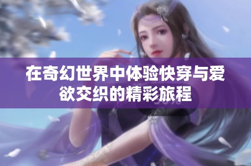 在奇幻世界中体验快穿与爱欲交织的精彩旅程