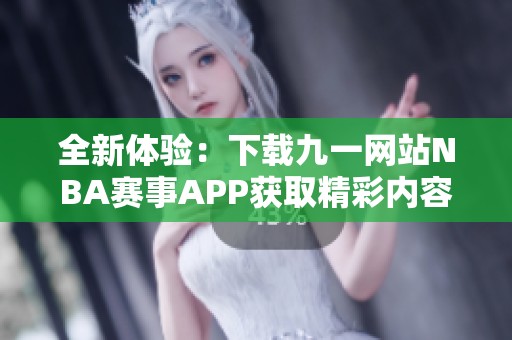 全新体验：下载九一网站NBA赛事APP获取精彩内容