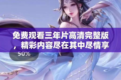 免费观看三年片高清完整版，精彩内容尽在其中尽情享受吧