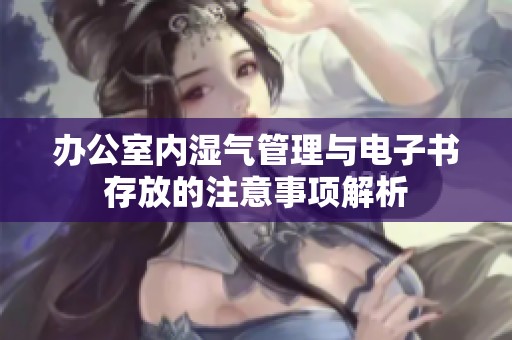 办公室内湿气管理与电子书存放的注意事项解析