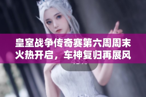 皇室战争传奇赛第六周周末火热开启，车神复归再展风采激战四方