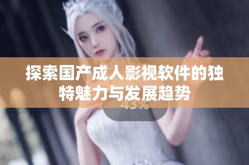 探索国产成人影视软件的独特魅力与发展趋势