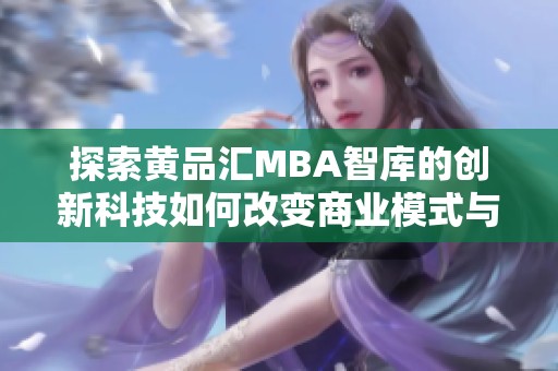 探索黄品汇MBA智库的创新科技如何改变商业模式与决策方式