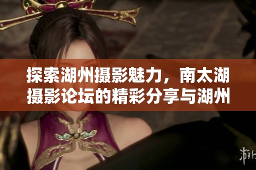 探索湖州摄影魅力，南太湖摄影论坛的精彩分享与湖州摄影网的热爱之情