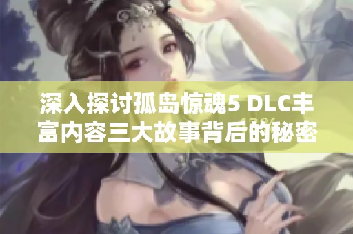 深入探讨孤岛惊魂5 DLC丰富内容三大故事背后的秘密与揭示