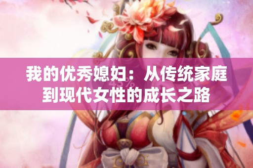 我的优秀媳妇：从传统家庭到现代女性的成长之路