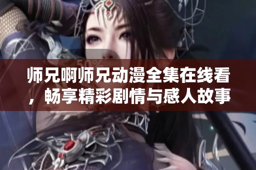 师兄啊师兄动漫全集在线看，畅享精彩剧情与感人故事