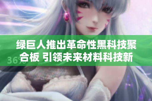绿巨人推出革命性黑科技聚合板 引领未来材料科技新潮流
