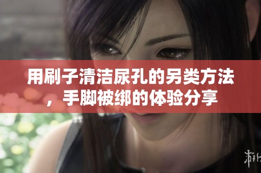 用刷子清洁尿孔的另类方法，手脚被绑的体验分享