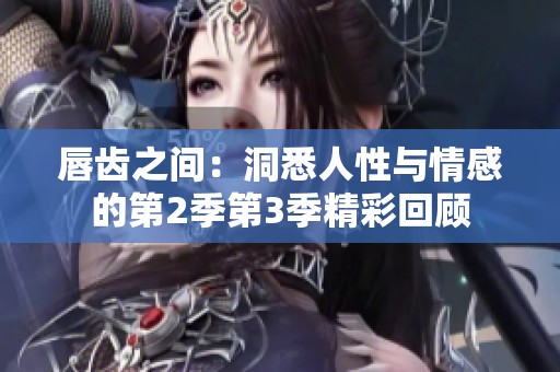 唇齿之间：洞悉人性与情感的第2季第3季精彩回顾