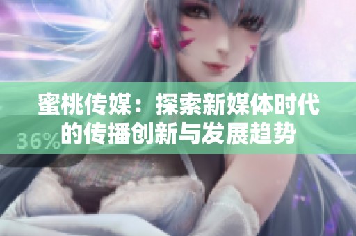 蜜桃传媒：探索新媒体时代的传播创新与发展趋势