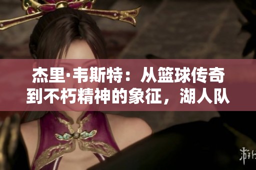 杰里·韦斯特：从篮球传奇到不朽精神的象征，湖人队的荣耀与坚持之路
