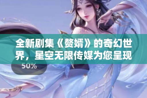 全新剧集《赘婿》的奇幻世界，星空无限传媒为您呈现精彩剧情