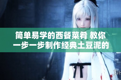 简单易学的西餐菜肴 教你一步一步制作经典土豆泥的技巧与步骤分享