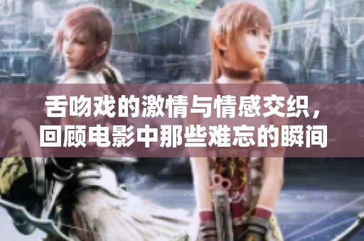 舌吻戏的激情与情感交织，回顾电影中那些难忘的瞬间