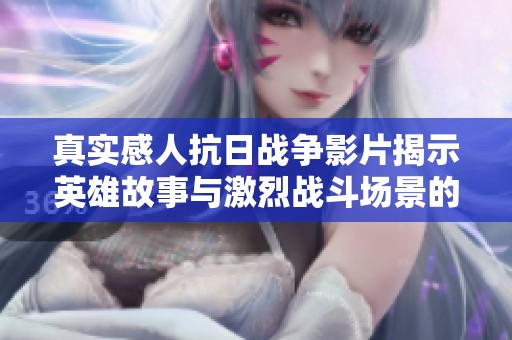 真实感人抗日战争影片揭示英雄故事与激烈战斗场景的背后力量与牺牲