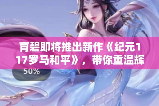 育碧即将推出新作《纪元117罗马和平》，带你重温辉煌的罗马帝国历史与荣耀