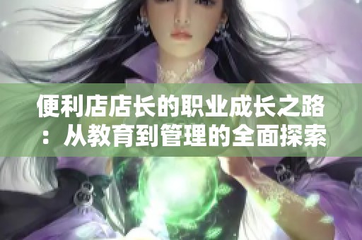 便利店店长的职业成长之路：从教育到管理的全面探索