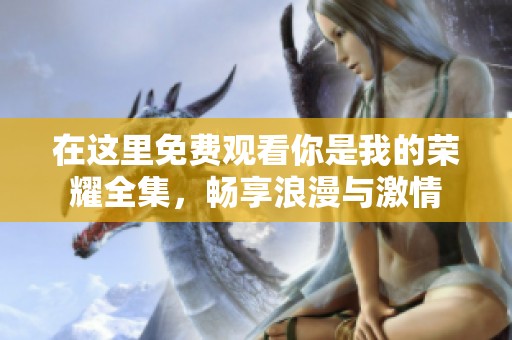 在这里免费观看你是我的荣耀全集，畅享浪漫与激情