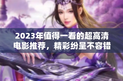 2023年值得一看的超高清电影推荐，精彩纷呈不容错过