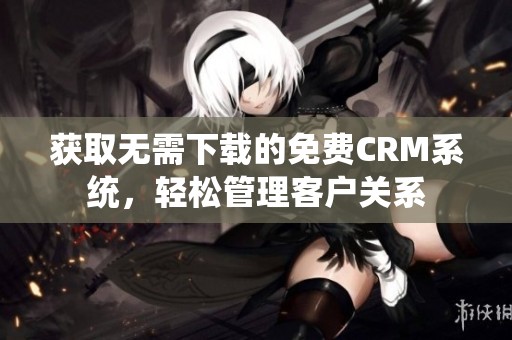 获取无需下载的免费CRM系统，轻松管理客户关系