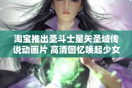 淘宝推出圣斗士星矢圣域传说动画片 高清回忆唤起少女时代的热血情怀