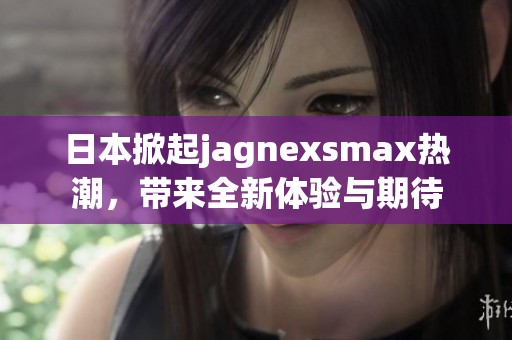 日本掀起jagnexsmax热潮，带来全新体验与期待