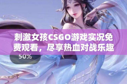 刺激女孩CSGO游戏实况免费观看，尽享热血对战乐趣