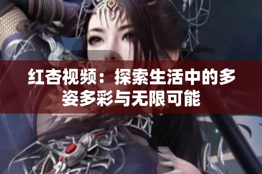 红杏视频：探索生活中的多姿多彩与无限可能