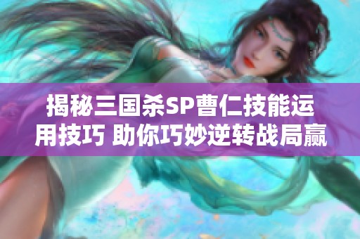 揭秘三国杀SP曹仁技能运用技巧 助你巧妙逆转战局赢得胜利