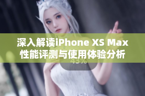 深入解读iPhone XS Max性能评测与使用体验分析