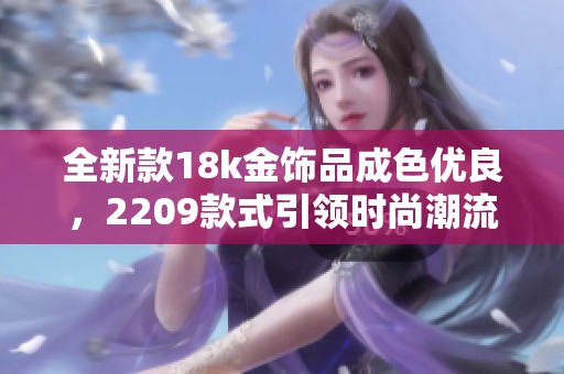 全新款18k金饰品成色优良，2209款式引领时尚潮流！