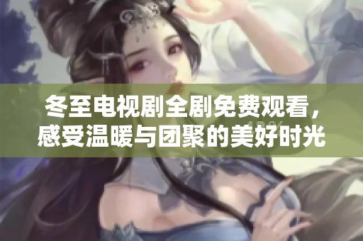 冬至电视剧全剧免费观看，感受温暖与团聚的美好时光