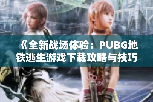 《全新战场体验：PUBG地铁逃生游戏下载攻略与技巧》