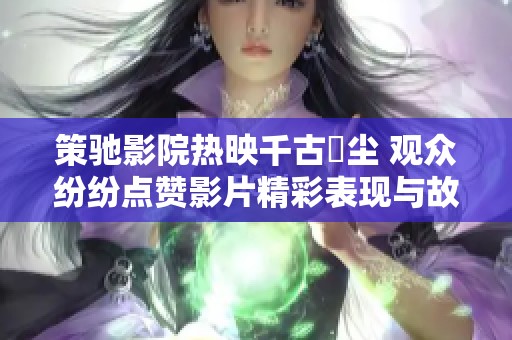 策驰影院热映千古玦尘 观众纷纷点赞影片精彩表现与故事深意