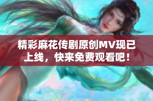 精彩麻花传剧原创MV现已上线，快来免费观看吧！