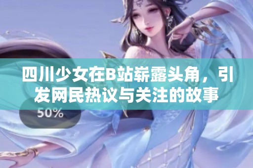 四川少女在B站崭露头角，引发网民热议与关注的故事