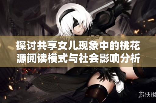 探讨共享女儿现象中的桃花源阅读模式与社会影响分析