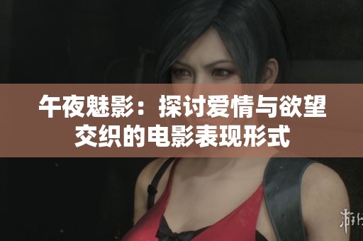 午夜魅影：探讨爱情与欲望交织的电影表现形式
