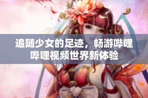 追随少女的足迹，畅游哔哩哔哩视频世界新体验